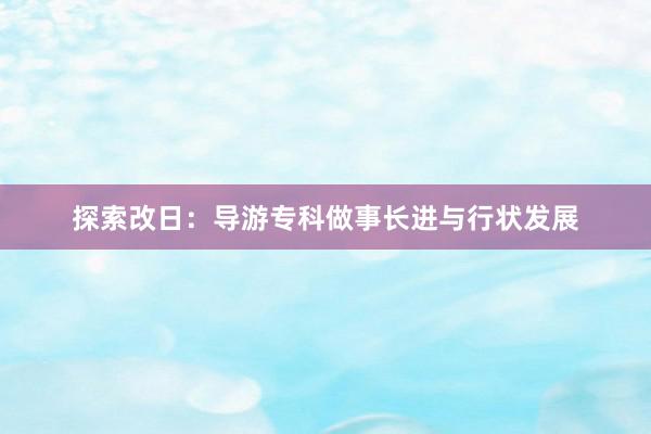 探索改日：导游专科做事长进与行状发展