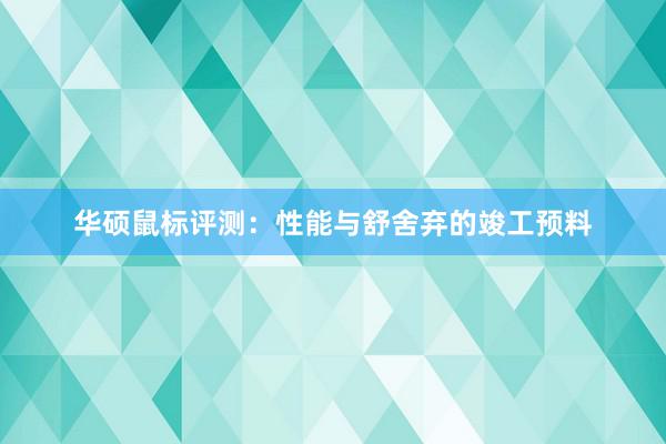 华硕鼠标评测：性能与舒舍弃的竣工预料