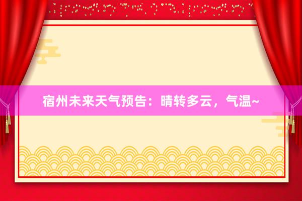 宿州未来天气预告：晴转多云，气温~